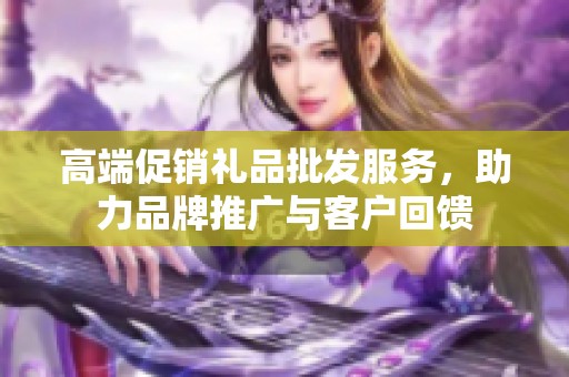 高端促销礼品批发服务，助力品牌推广与客户回馈