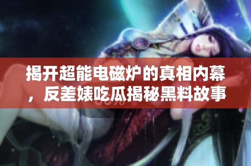 揭开超能电磁炉的真相内幕，反差婊吃瓜揭秘黑料故事