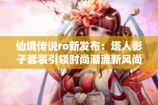 仙境传说ro新发布：塔人影子套装引领时尚潮流新风尚