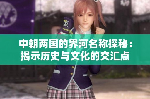 中朝两国的界河名称探秘：揭示历史与文化的交汇点