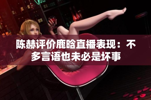 陈赫评价鹿晗直播表现：不多言语也未必是坏事