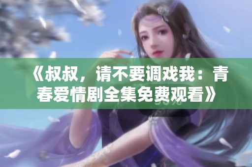 《叔叔，请不要调戏我：青春爱情剧全集免费观看》