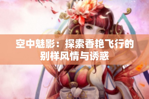 空中魅影：探索香艳飞行的别样风情与诱惑
