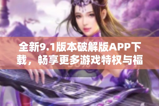 全新9.1版本破解版APP下载，畅享更多游戏特权与福利