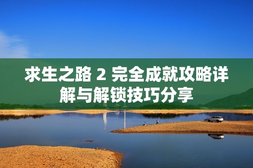 求生之路 2 完全成就攻略详解与解锁技巧分享