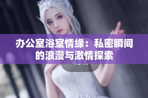 办公室浴室情缘：私密瞬间的浪漫与激情探索
