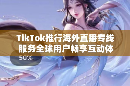 TikTok推行海外直播专线 服务全球用户畅享互动体验