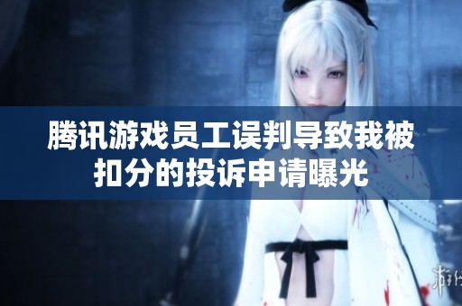 腾讯游戏员工误判导致我被扣分的投诉申请曝光