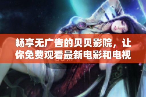 畅享无广告的贝贝影院，让你免费观看最新电影和电视剧
