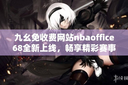 九幺免收费网站nbaoffice68全新上线，畅享精彩赛事资讯