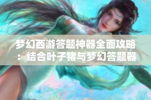 梦幻西游答题神器全面攻略：结合叶子猪与梦幻答题器的完美心得
