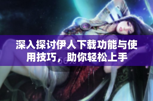 深入探讨伊人下载功能与使用技巧，助你轻松上手