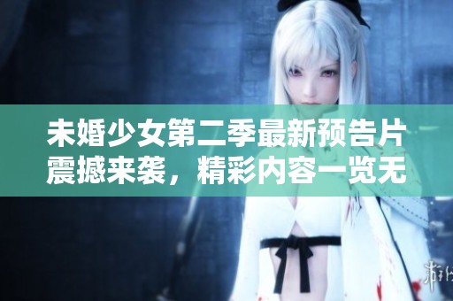未婚少女第二季最新预告片震撼来袭，精彩内容一览无遗
