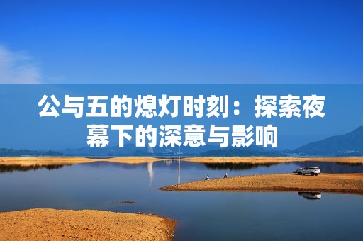公与五的熄灯时刻：探索夜幕下的深意与影响