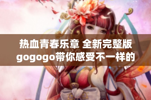 热血青春乐章 全新完整版gogogo带你感受不一样的精彩