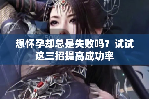想怀孕却总是失败吗？试试这三招提高成功率
