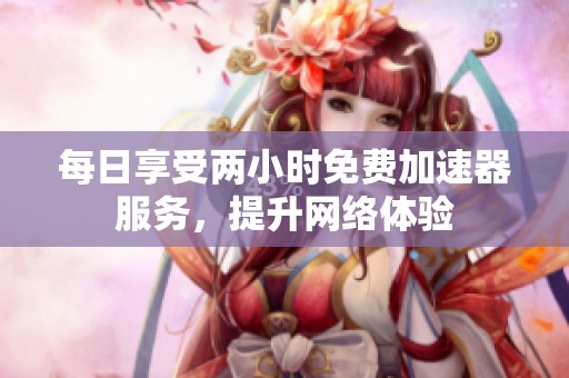 每日享受两小时免费加速器服务，提升网络体验