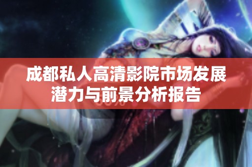 成都私人高清影院市场发展潜力与前景分析报告