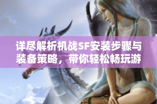 详尽解析机战SF安装步骤与装备策略，带你轻松畅玩游戏乐趣