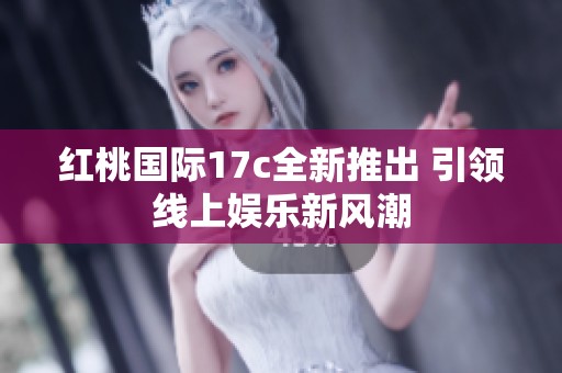红桃国际17c全新推出 引领线上娱乐新风潮