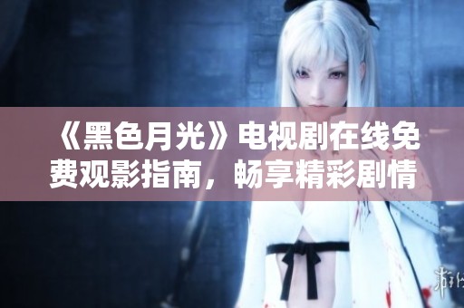 《黑色月光》电视剧在线免费观影指南，畅享精彩剧情！