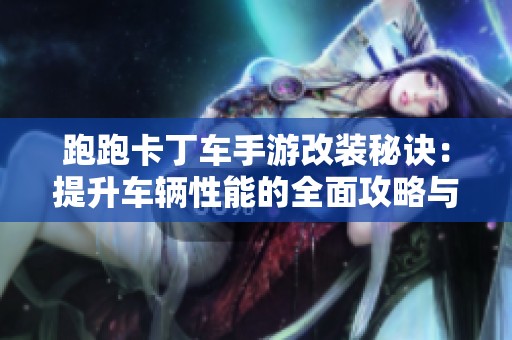 跑跑卡丁车手游改装秘诀：提升车辆性能的全面攻略与技巧分享