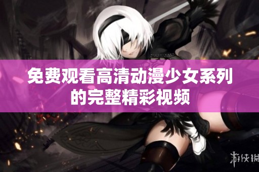 免费观看高清动漫少女系列的完整精彩视频