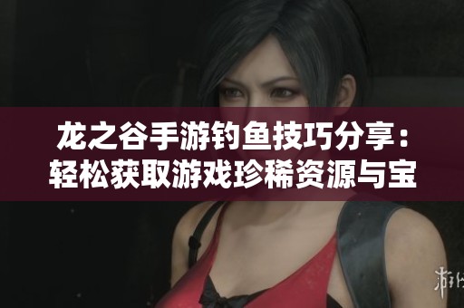 龙之谷手游钓鱼技巧分享：轻松获取游戏珍稀资源与宝藏