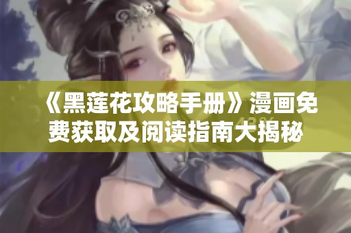 《黑莲花攻略手册》漫画免费获取及阅读指南大揭秘