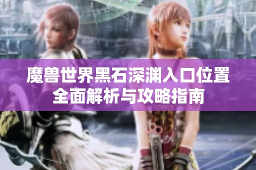 魔兽世界黑石深渊入口位置全面解析与攻略指南