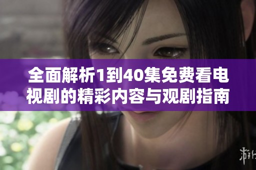 全面解析1到40集免费看电视剧的精彩内容与观剧指南