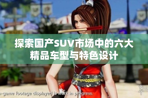探索国产SUV市场中的六大精品车型与特色设计