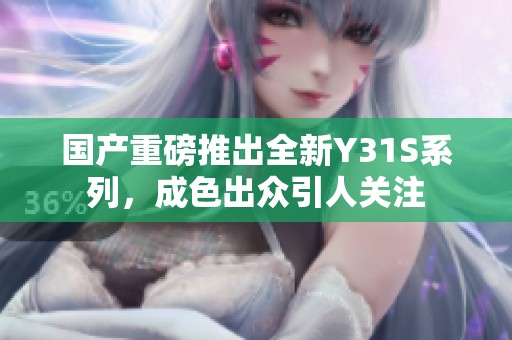 国产重磅推出全新Y31S系列，成色出众引人关注