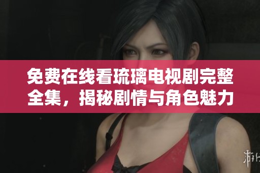 免费在线看琉璃电视剧完整全集，揭秘剧情与角色魅力