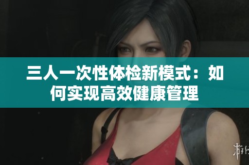 三人一次性体检新模式：如何实现高效健康管理