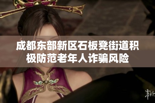 成都东部新区石板凳街道积极防范老年人诈骗风险