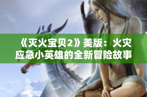 《灭火宝贝2》美版：火灾应急小英雄的全新冒险故事