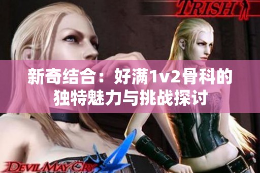 新奇结合：好满1v2骨科的独特魅力与挑战探讨