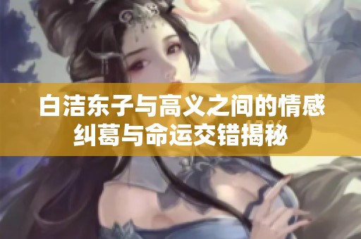 白洁东子与高义之间的情感纠葛与命运交错揭秘