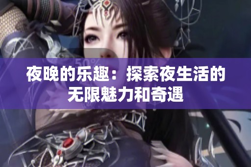 夜晚的乐趣：探索夜生活的无限魅力和奇遇