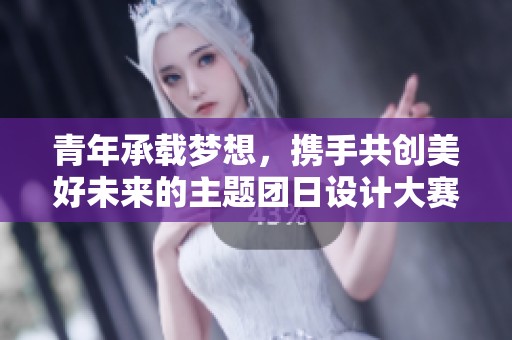 青年承载梦想，携手共创美好未来的主题团日设计大赛圆满落幕