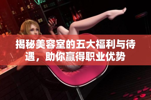 揭秘美容室的五大福利与待遇，助你赢得职业优势