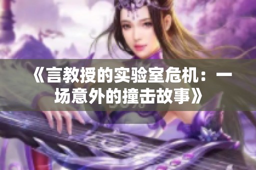 《言教授的实验室危机：一场意外的撞击故事》