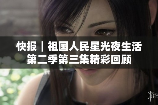 快报｜祖国人民星光夜生活第二季第三集精彩回顾