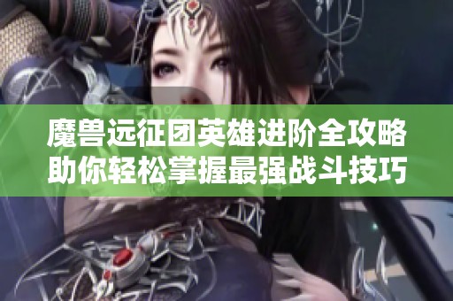 魔兽远征团英雄进阶全攻略助你轻松掌握最强战斗技巧