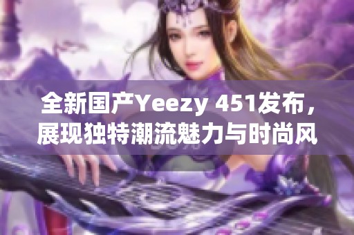 全新国产Yeezy 451发布，展现独特潮流魅力与时尚风格