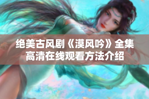 绝美古风剧《漠风吟》全集高清在线观看方法介绍