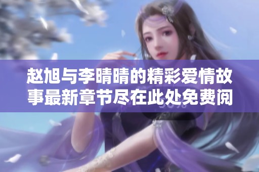 赵旭与李晴晴的精彩爱情故事最新章节尽在此处免费阅读