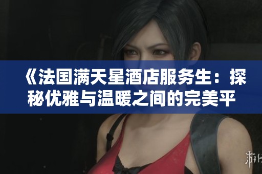 《法国满天星酒店服务生：探秘优雅与温暖之间的完美平衡》