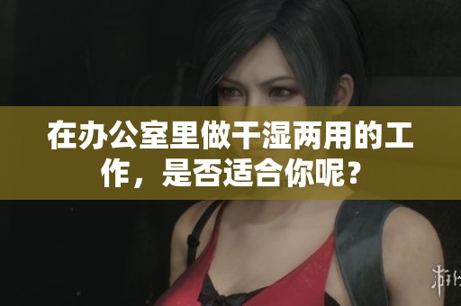 在办公室里做干湿两用的工作，是否适合你呢？